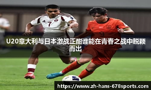 U20意大利与日本激战正酣谁能在青春之战中脱颖而出